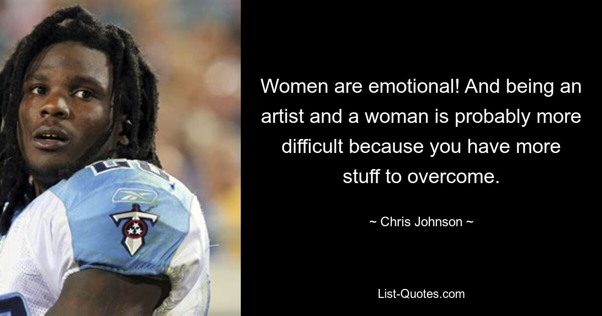 Women are emotional! And being an artist and a woman is probably more difficult because you have more stuff to overcome. — © Chris Johnson