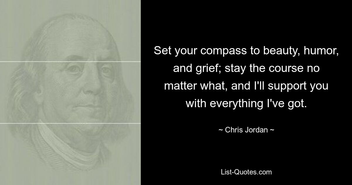 Set your compass to beauty, humor, and grief; stay the course no matter what, and I'll support you with everything I've got. — © Chris Jordan