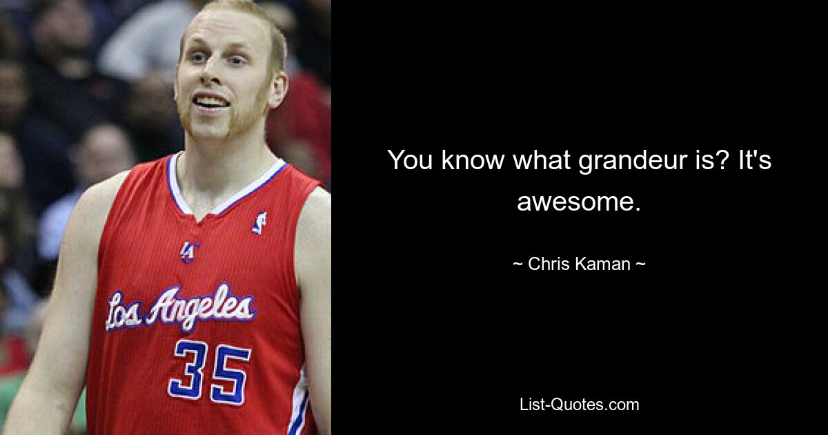 You know what grandeur is? It's awesome. — © Chris Kaman