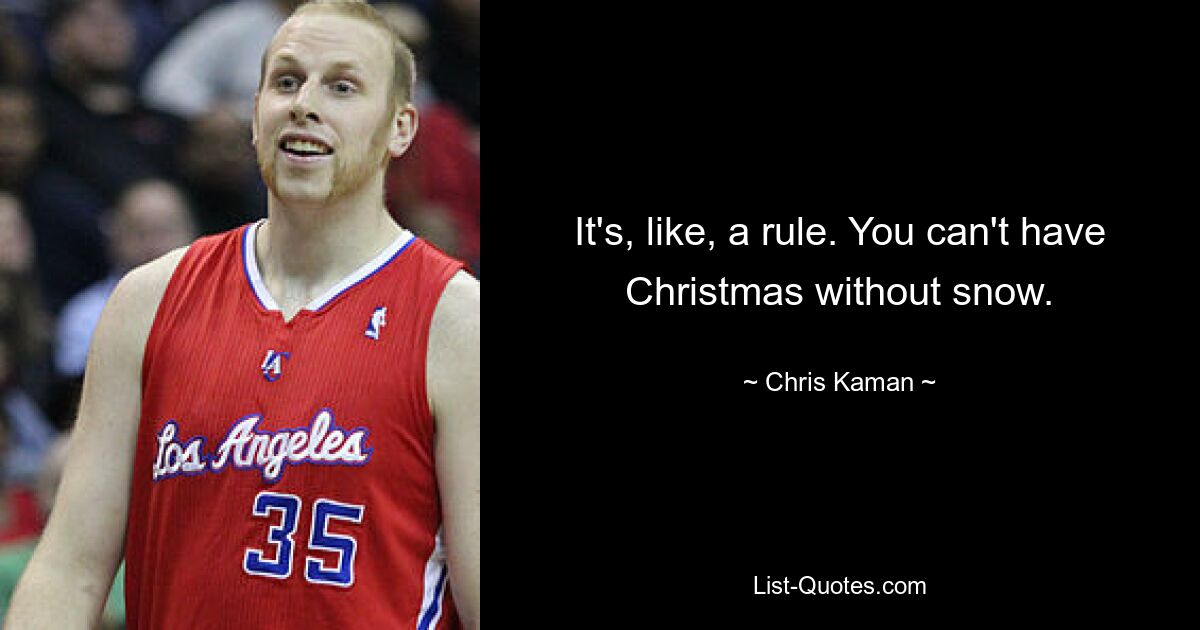 It's, like, a rule. You can't have Christmas without snow. — © Chris Kaman