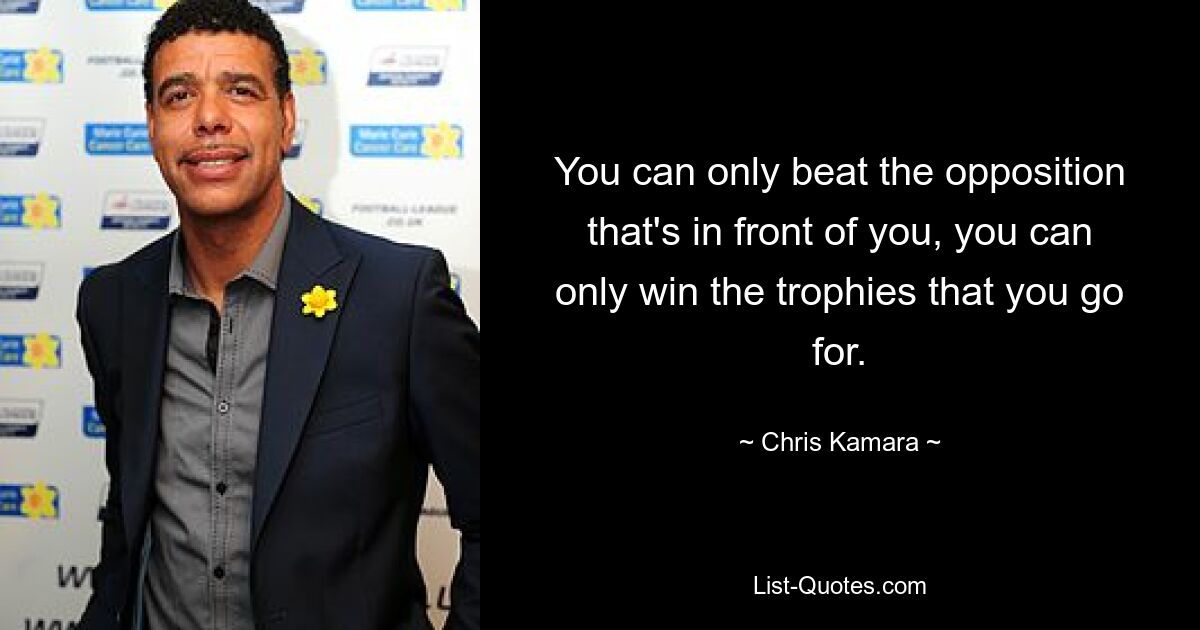 You can only beat the opposition that's in front of you, you can only win the trophies that you go for. — © Chris Kamara