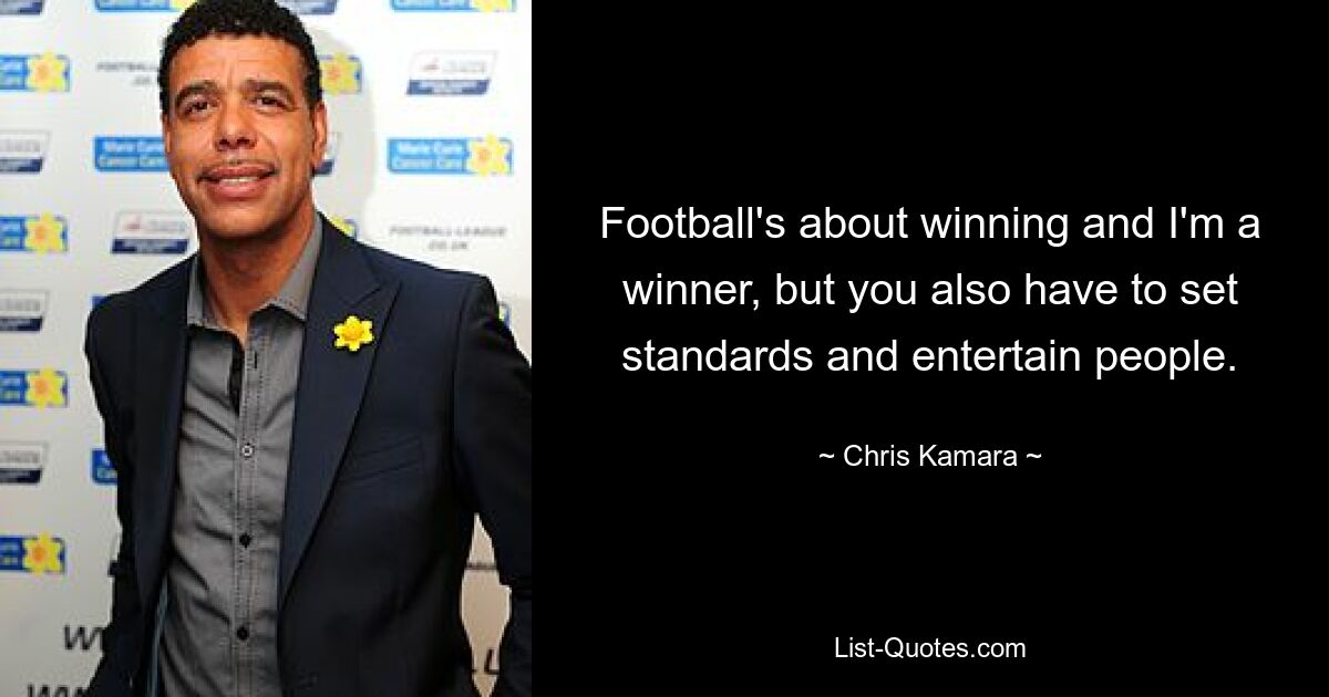 Football's about winning and I'm a winner, but you also have to set standards and entertain people. — © Chris Kamara