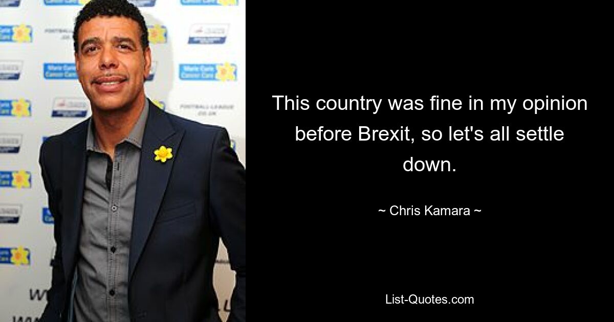 This country was fine in my opinion before Brexit, so let's all settle down. — © Chris Kamara