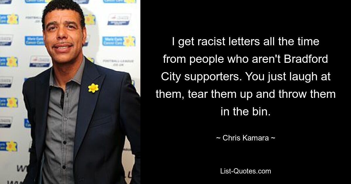 I get racist letters all the time from people who aren't Bradford City supporters. You just laugh at them, tear them up and throw them in the bin. — © Chris Kamara