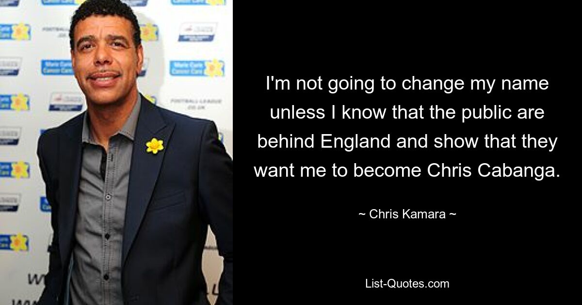 I'm not going to change my name unless I know that the public are behind England and show that they want me to become Chris Cabanga. — © Chris Kamara