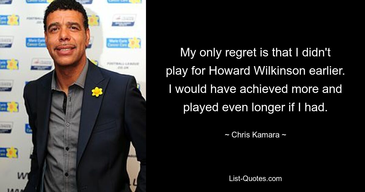 My only regret is that I didn't play for Howard Wilkinson earlier. I would have achieved more and played even longer if I had. — © Chris Kamara