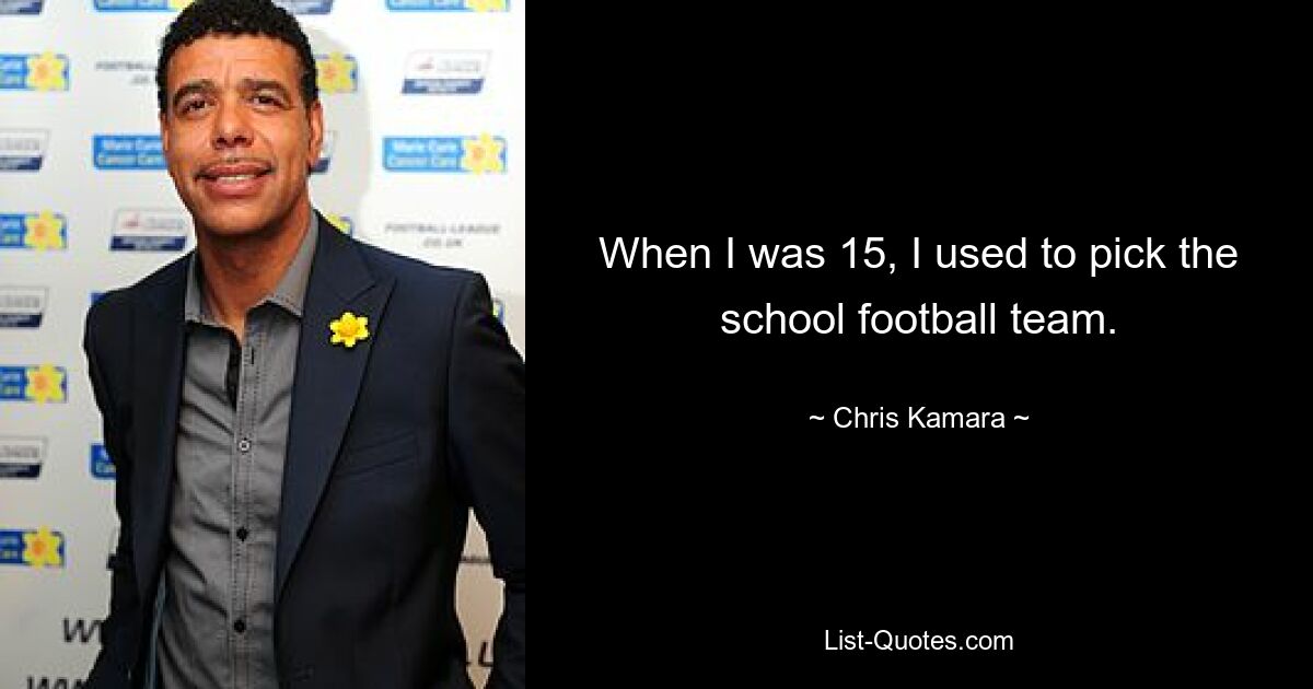 When I was 15, I used to pick the school football team. — © Chris Kamara