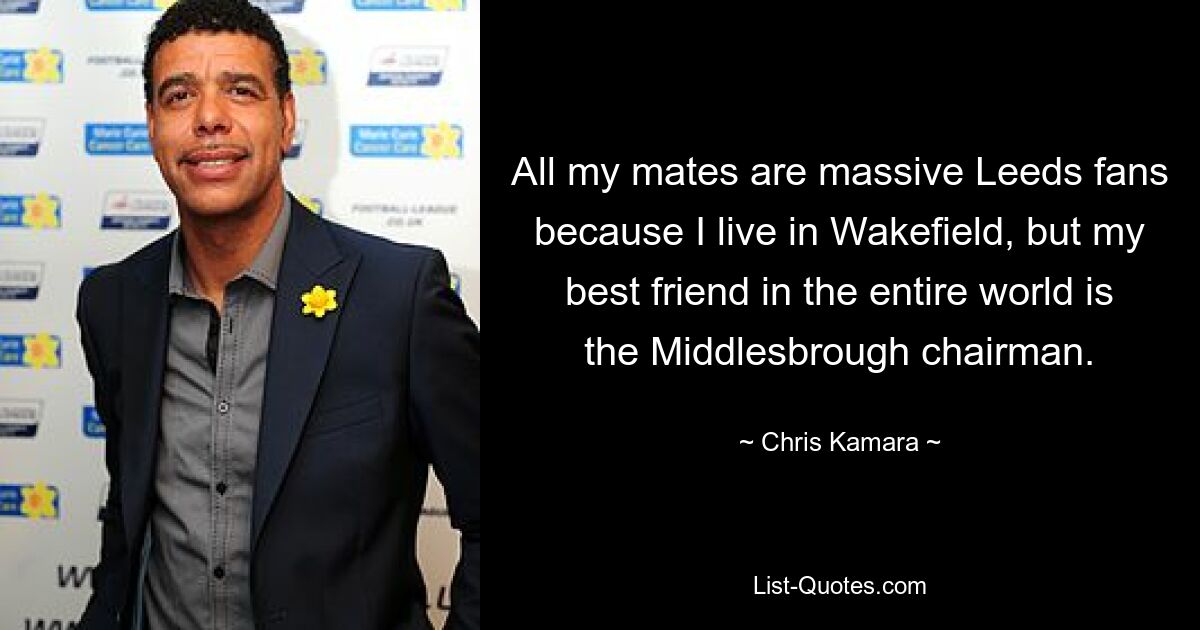 All my mates are massive Leeds fans because I live in Wakefield, but my best friend in the entire world is the Middlesbrough chairman. — © Chris Kamara