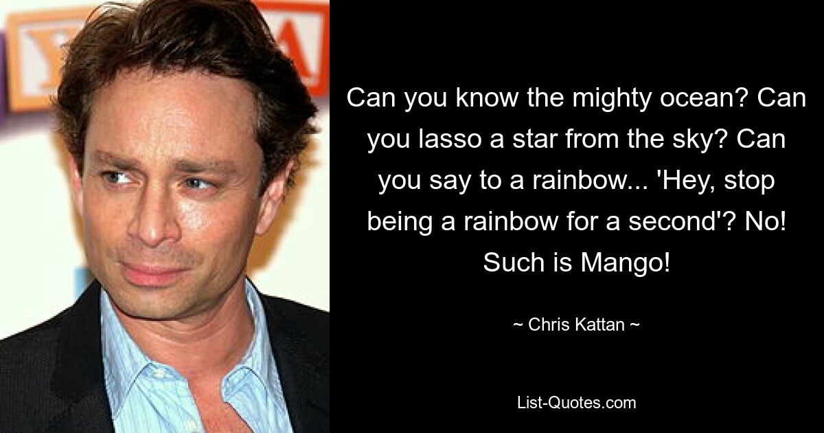 Can you know the mighty ocean? Can you lasso a star from the sky? Can you say to a rainbow... 'Hey, stop being a rainbow for a second'? No! Such is Mango! — © Chris Kattan