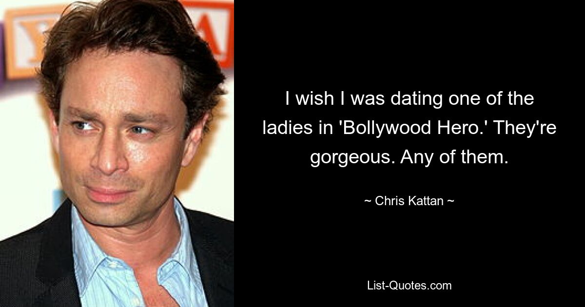 I wish I was dating one of the ladies in 'Bollywood Hero.' They're gorgeous. Any of them. — © Chris Kattan