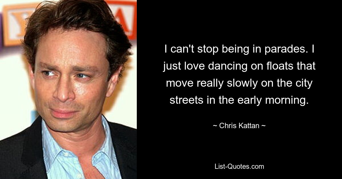 I can't stop being in parades. I just love dancing on floats that move really slowly on the city streets in the early morning. — © Chris Kattan