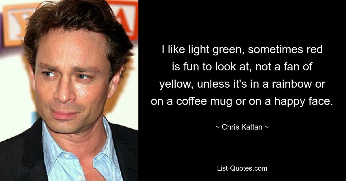 I like light green, sometimes red is fun to look at, not a fan of yellow, unless it's in a rainbow or on a coffee mug or on a happy face. — © Chris Kattan