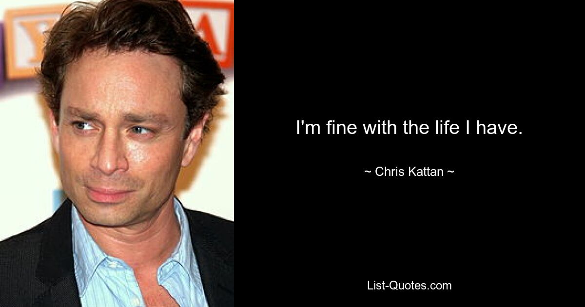 I'm fine with the life I have. — © Chris Kattan