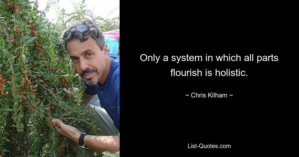 Only a system in which all parts flourish is holistic. — © Chris Kilham