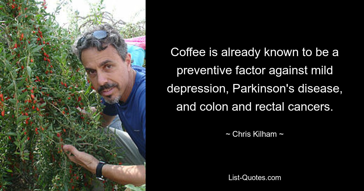 Coffee is already known to be a preventive factor against mild depression, Parkinson's disease, and colon and rectal cancers. — © Chris Kilham