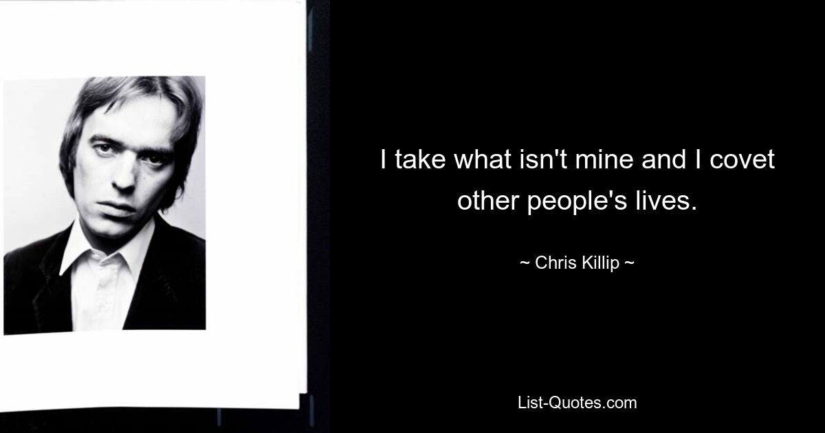 I take what isn't mine and I covet other people's lives. — © Chris Killip