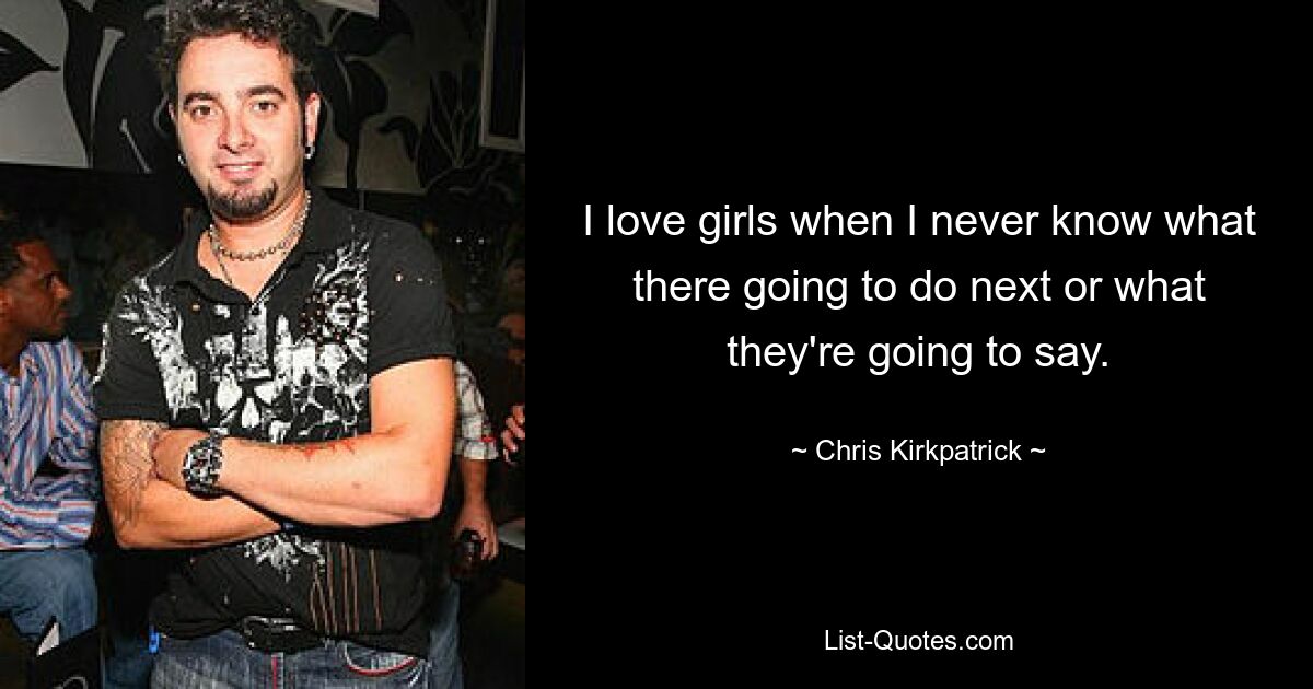 I love girls when I never know what there going to do next or what they're going to say. — © Chris Kirkpatrick