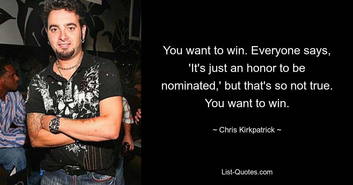 You want to win. Everyone says, 'It's just an honor to be nominated,' but that's so not true. You want to win. — © Chris Kirkpatrick