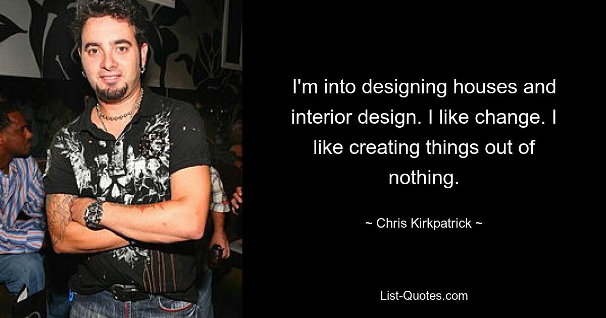 I'm into designing houses and interior design. I like change. I like creating things out of nothing. — © Chris Kirkpatrick