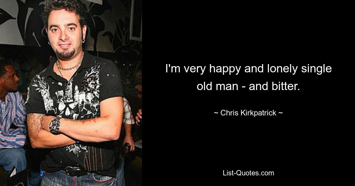 I'm very happy and lonely single old man - and bitter. — © Chris Kirkpatrick