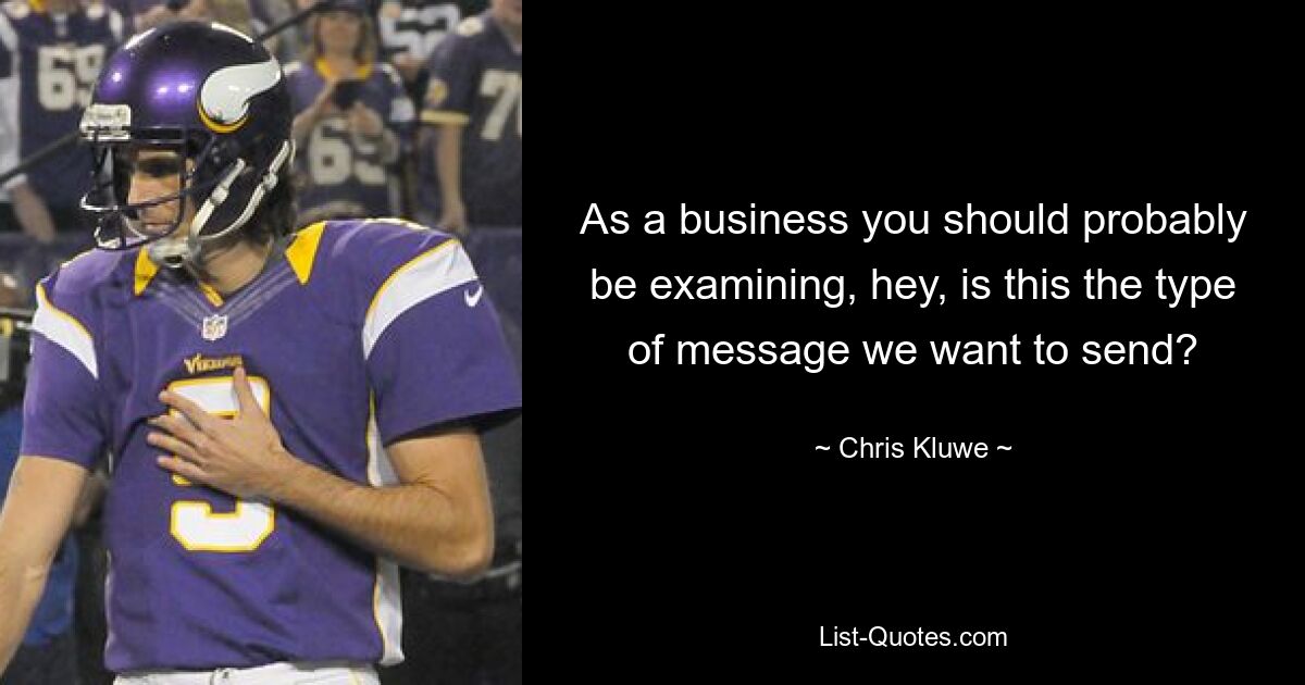 As a business you should probably be examining, hey, is this the type of message we want to send? — © Chris Kluwe