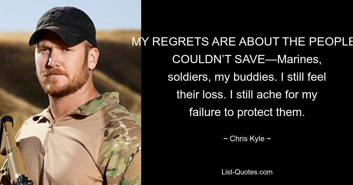 MY REGRETS ARE ABOUT THE PEOPLE I COULDN’T SAVE—Marines, soldiers, my buddies. I still feel their loss. I still ache for my failure to protect them. — © Chris Kyle