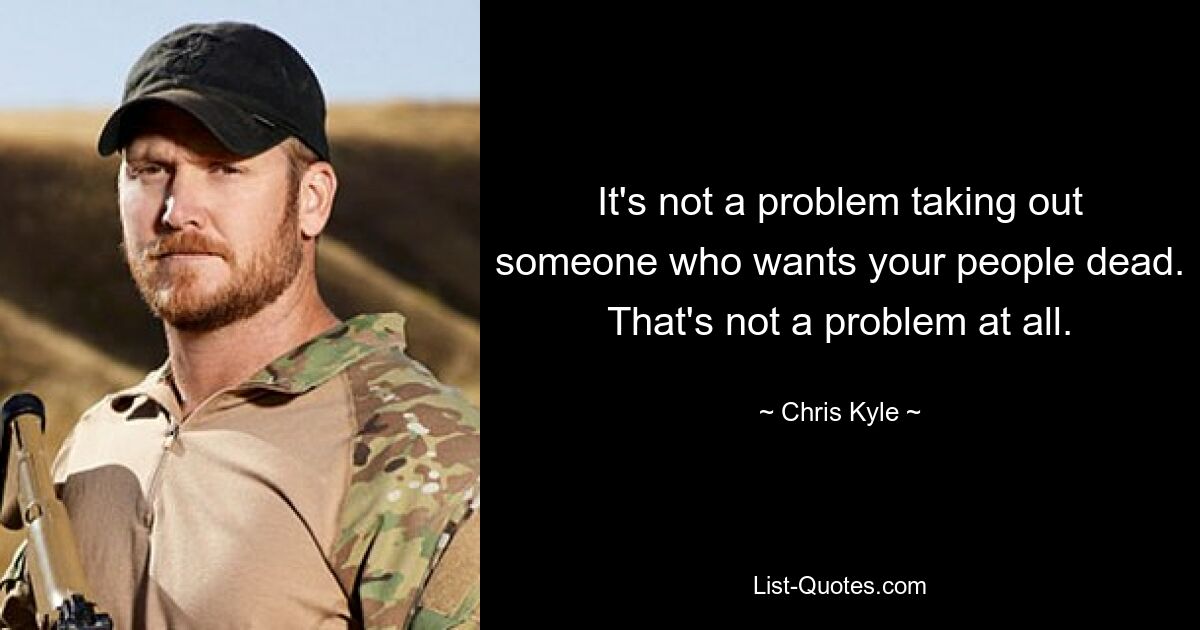 It's not a problem taking out someone who wants your people dead. That's not a problem at all. — © Chris Kyle