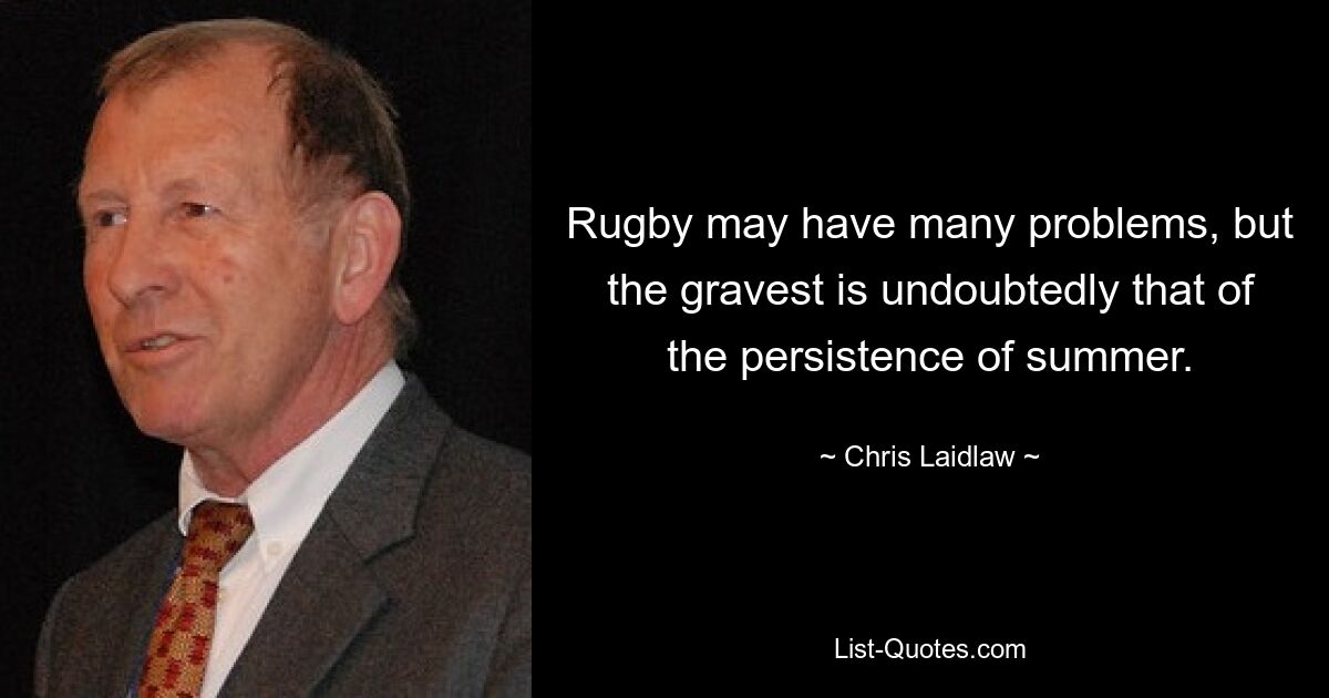 Rugby may have many problems, but the gravest is undoubtedly that of the persistence of summer. — © Chris Laidlaw