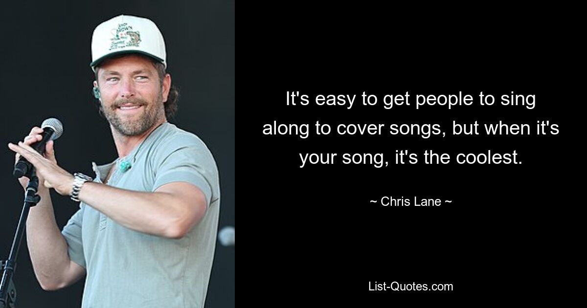 It's easy to get people to sing along to cover songs, but when it's your song, it's the coolest. — © Chris Lane