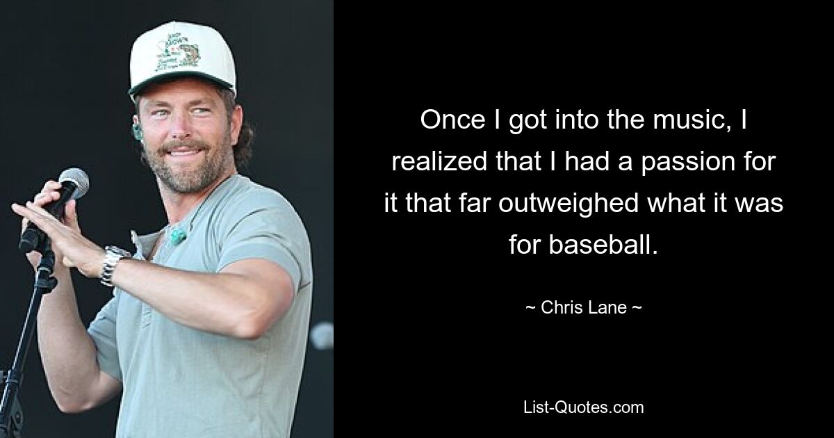 Once I got into the music, I realized that I had a passion for it that far outweighed what it was for baseball. — © Chris Lane