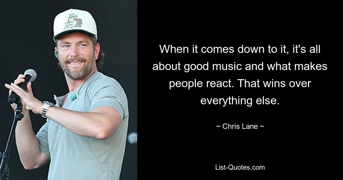 When it comes down to it, it's all about good music and what makes people react. That wins over everything else. — © Chris Lane