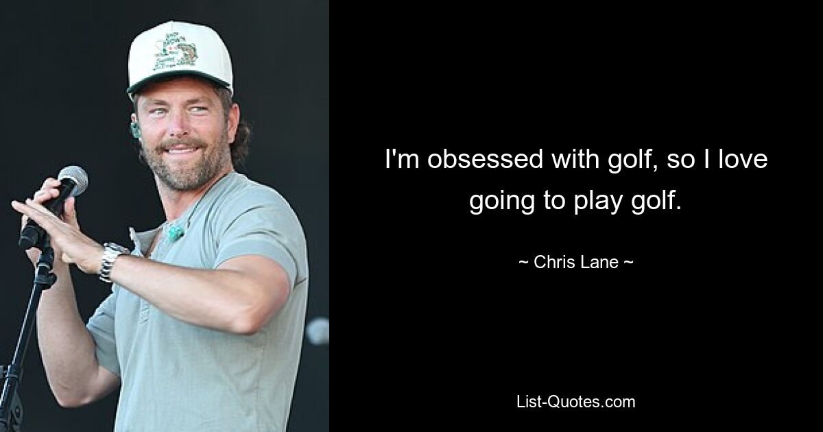 I'm obsessed with golf, so I love going to play golf. — © Chris Lane