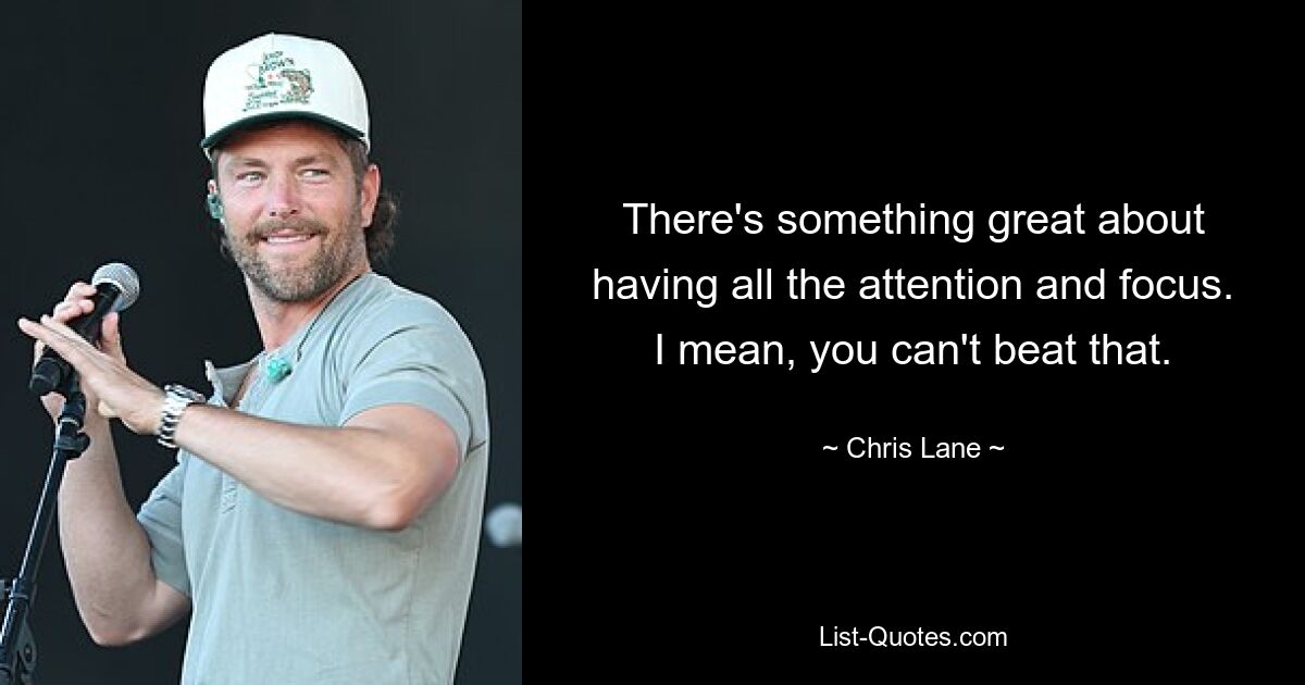 There's something great about having all the attention and focus. I mean, you can't beat that. — © Chris Lane