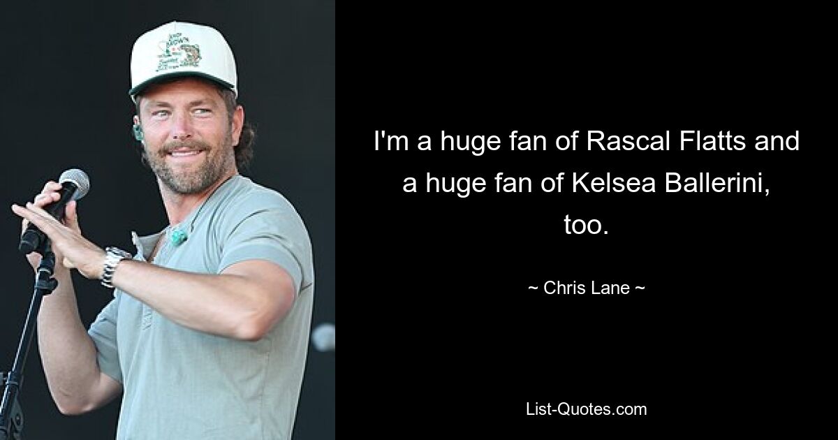 I'm a huge fan of Rascal Flatts and a huge fan of Kelsea Ballerini, too. — © Chris Lane