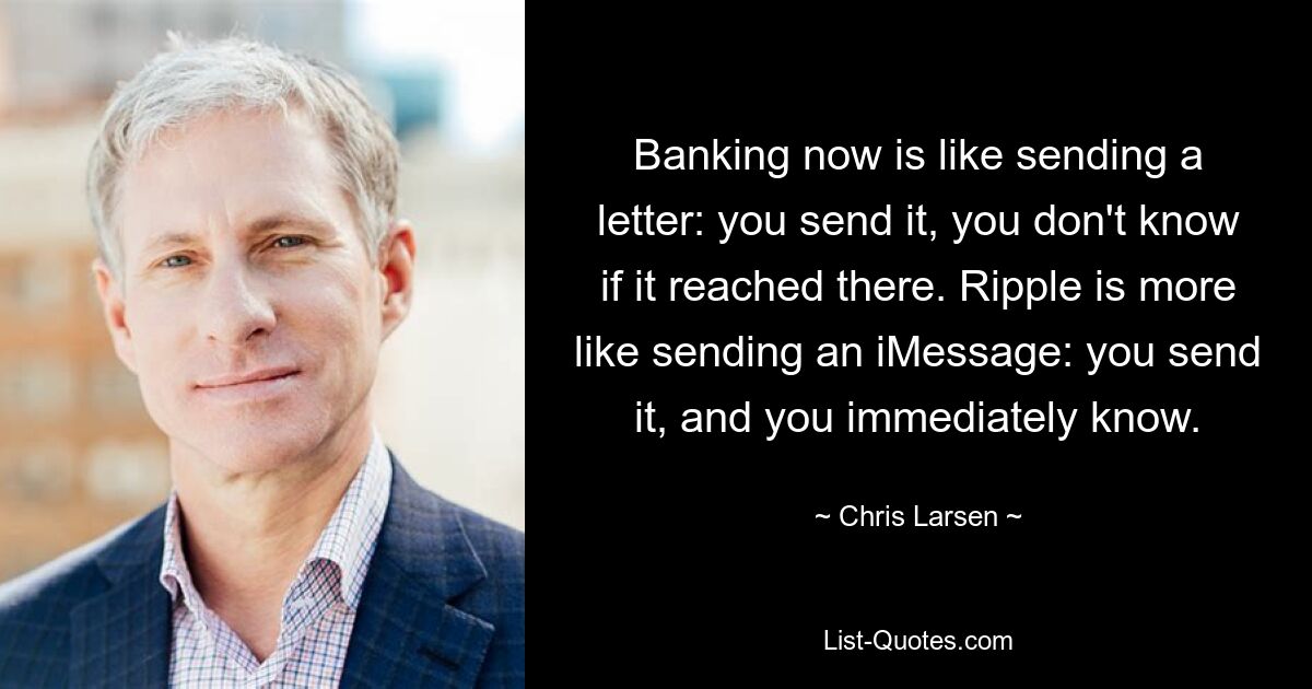 Banking now is like sending a letter: you send it, you don't know if it reached there. Ripple is more like sending an iMessage: you send it, and you immediately know. — © Chris Larsen