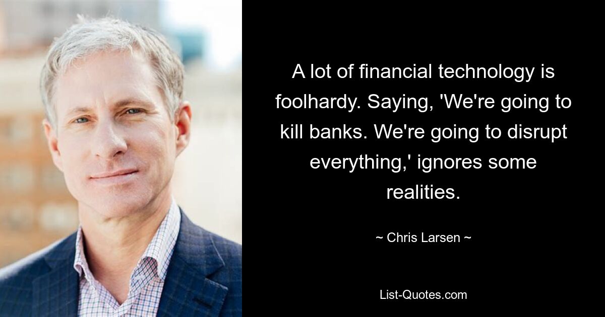 A lot of financial technology is foolhardy. Saying, 'We're going to kill banks. We're going to disrupt everything,' ignores some realities. — © Chris Larsen