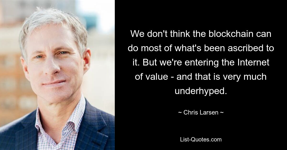 We don't think the blockchain can do most of what's been ascribed to it. But we're entering the Internet of value - and that is very much underhyped. — © Chris Larsen