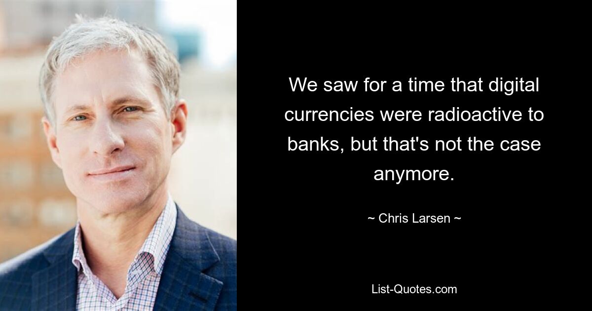 We saw for a time that digital currencies were radioactive to banks, but that's not the case anymore. — © Chris Larsen