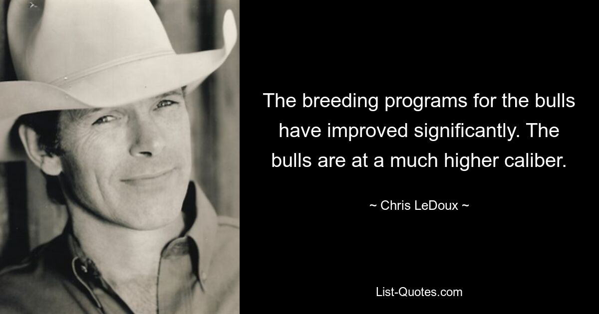 The breeding programs for the bulls have improved significantly. The bulls are at a much higher caliber. — © Chris LeDoux