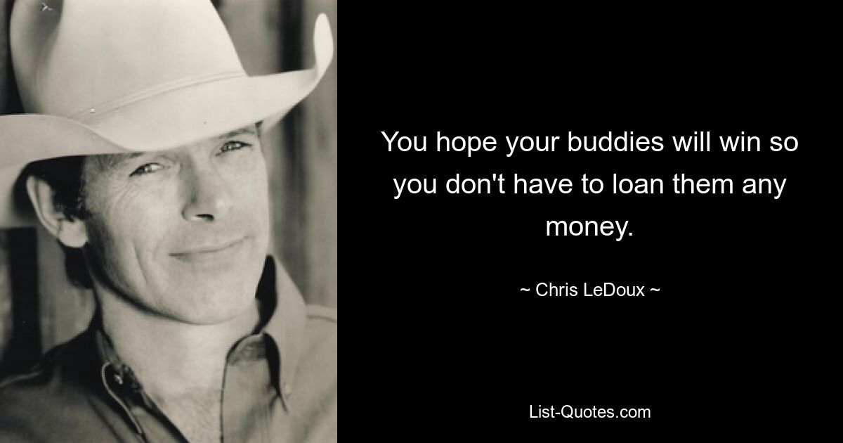 You hope your buddies will win so you don't have to loan them any money. — © Chris LeDoux