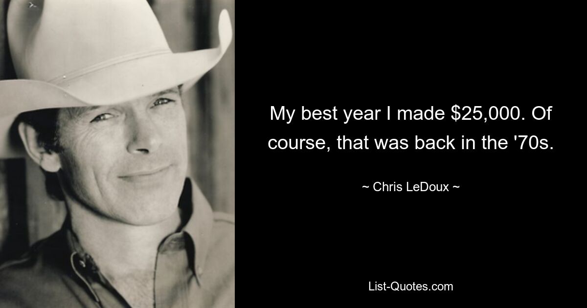 My best year I made $25,000. Of course, that was back in the '70s. — © Chris LeDoux