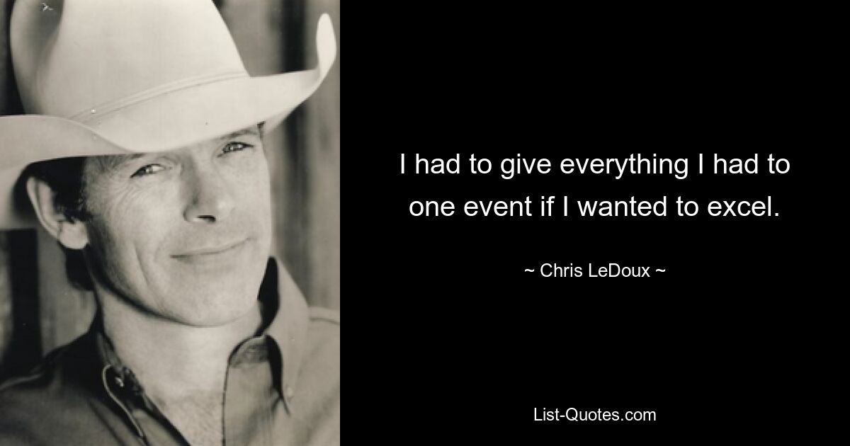 I had to give everything I had to one event if I wanted to excel. — © Chris LeDoux