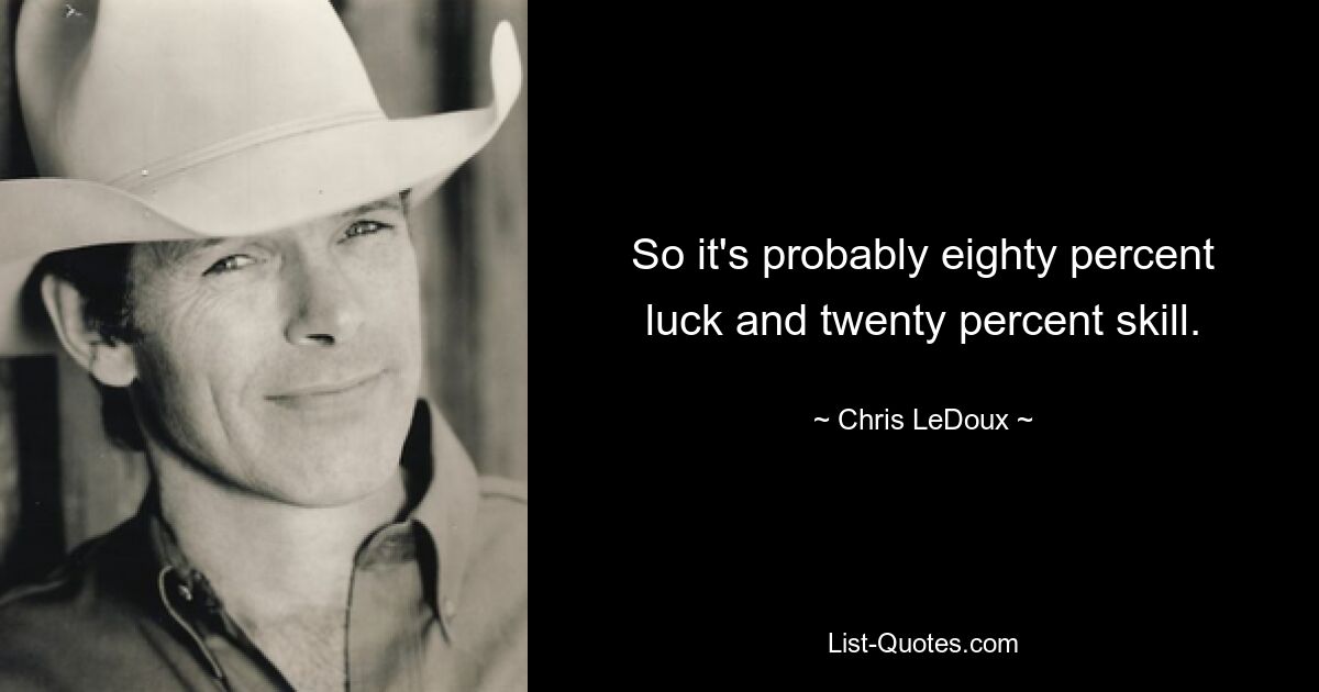 So it's probably eighty percent luck and twenty percent skill. — © Chris LeDoux