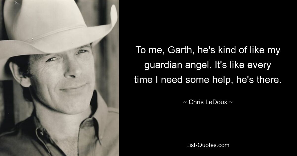 To me, Garth, he's kind of like my guardian angel. It's like every time I need some help, he's there. — © Chris LeDoux