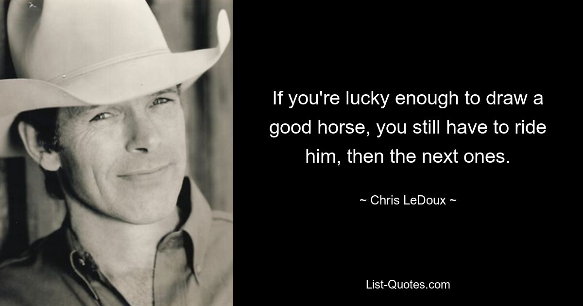 If you're lucky enough to draw a good horse, you still have to ride him, then the next ones. — © Chris LeDoux