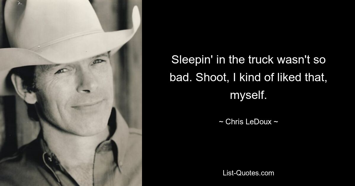 Sleepin' in the truck wasn't so bad. Shoot, I kind of liked that, myself. — © Chris LeDoux