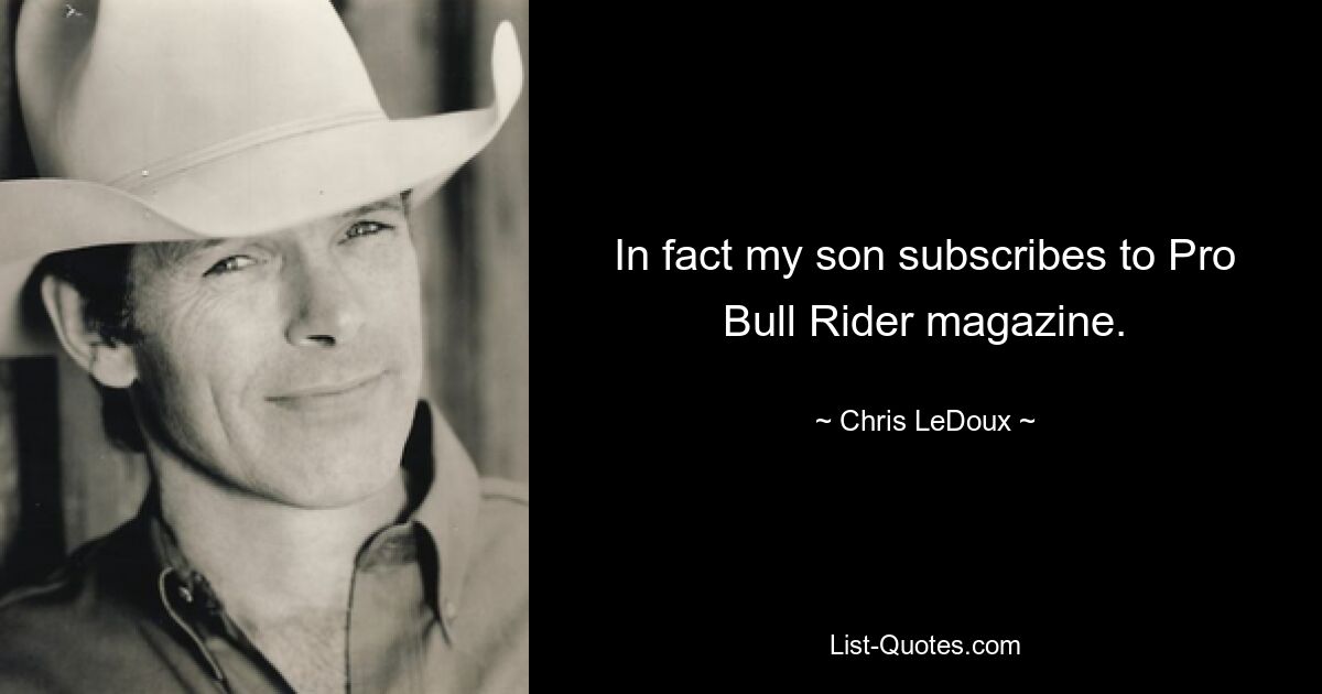 In fact my son subscribes to Pro Bull Rider magazine. — © Chris LeDoux