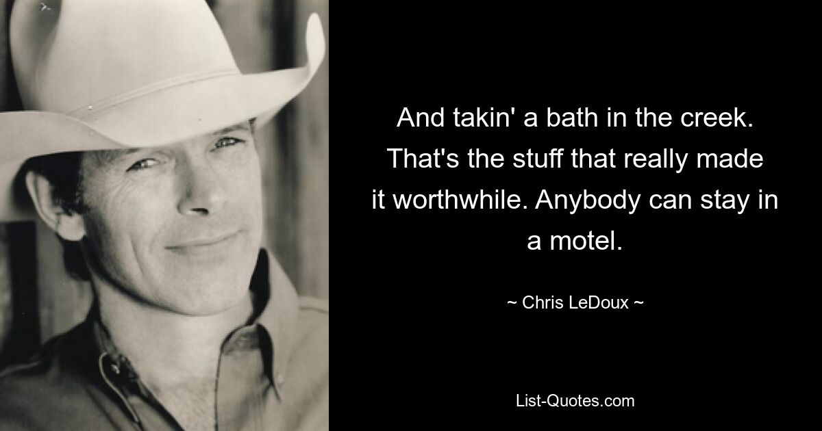 And takin' a bath in the creek. That's the stuff that really made it worthwhile. Anybody can stay in a motel. — © Chris LeDoux