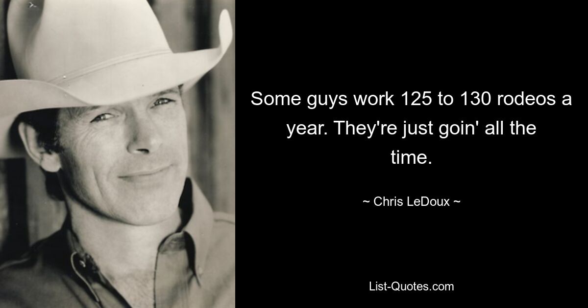 Some guys work 125 to 130 rodeos a year. They're just goin' all the time. — © Chris LeDoux