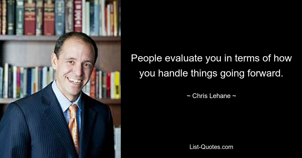 People evaluate you in terms of how you handle things going forward. — © Chris Lehane